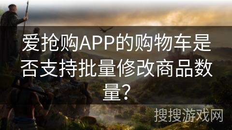 爱抢购APP的购物车是否支持批量修改商品数量？