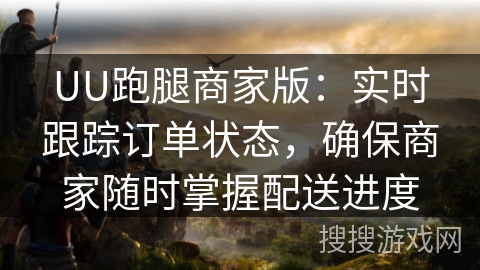 UU跑腿商家版：实时跟踪订单状态，确保商家随时掌握配送进度