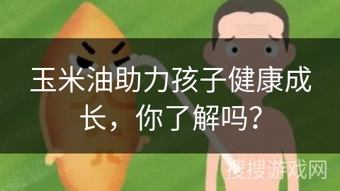 玉米油助力孩子健康成长，你了解吗？