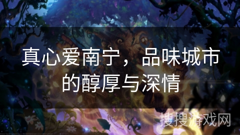 真心爱南宁，品味城市的醇厚与深情