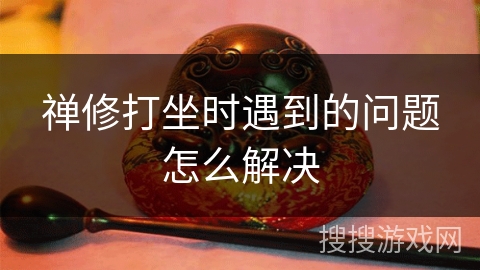 禅修打坐时遇到的问题怎么解决