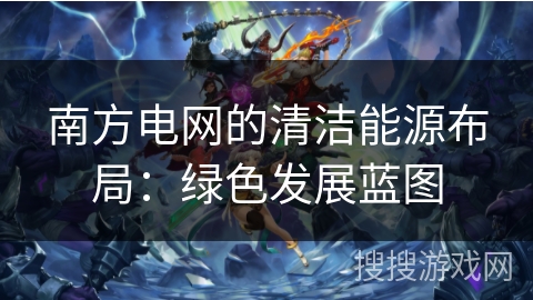 南方电网的清洁能源布局：绿色发展蓝图