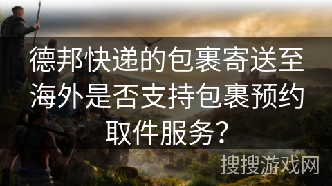 德邦快递的包裹寄送至海外是否支持包裹预约取件服务？