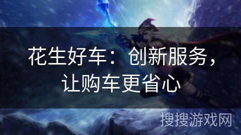 花生好车:创新服务,让购车更省心 花生好车:创新服务,让购车更省心