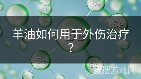 羊油如何用于外伤治疗？