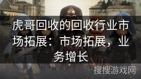 虎哥回收的回收行业市场拓展：市场拓展，业务增长