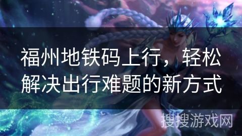 福州地铁码上行，轻松解决出行难题的新方式