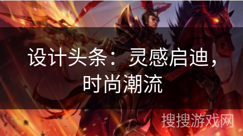 设计头条：灵感启迪，时尚潮流