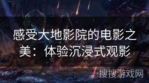 感受大地影院的电影之美：体验沉浸式观影