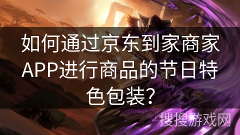 如何通过京东到家商家APP进行商品的节日特色包装? 如何通过京东到家商家APP进行商品的节日特色包装?