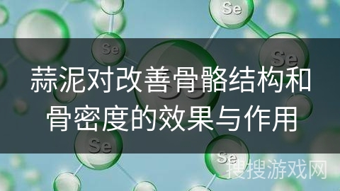 蒜泥对改善骨骼结构和骨密度的效果与作用
