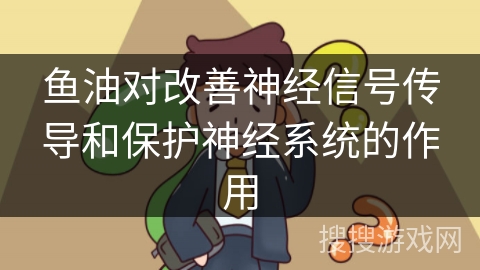 鱼油对改善神经信号传导和保护神经系统的作用