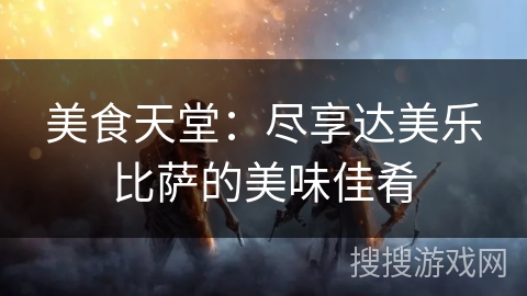 美食天堂：尽享达美乐比萨的美味佳肴