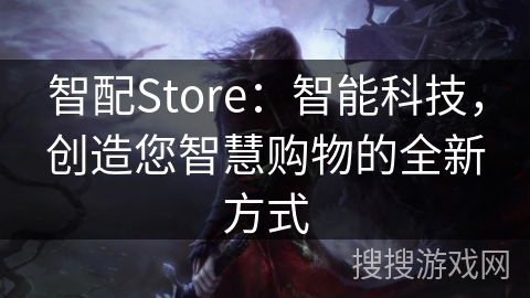 智配Store：智能科技，创造您智慧购物的全新方式