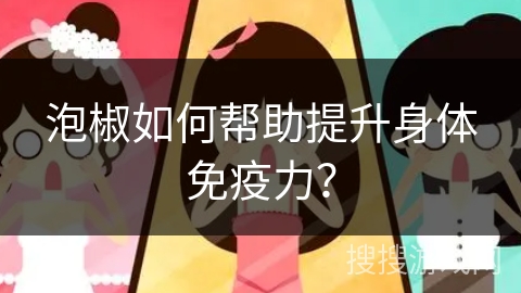 泡椒如何帮助提升身体免疫力？