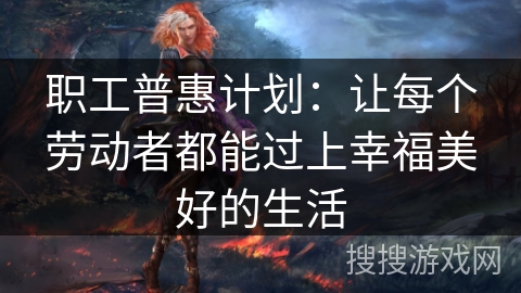 职工普惠计划：让每个劳动者都能过上幸福美好的生活