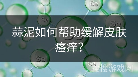 蒜泥如何帮助缓解皮肤瘙痒？