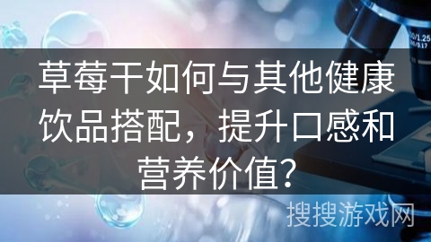 草莓干如何与其他健康饮品搭配，提升口感和营养价值？