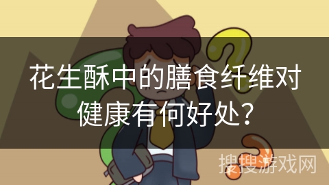 花生酥中的膳食纤维对健康有何好处？