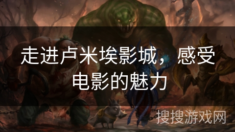 走进卢米埃影城,感受电影的魅力 走进卢米埃影城,感受电影的魅力