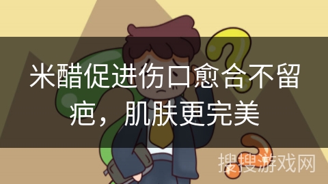 米醋促进伤口愈合不留疤，肌肤更完美