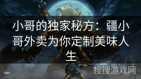 小哥的独家秘方:疆小哥外卖为你定制美味人生 小哥的独家秘方:疆小哥外卖为你定制美味人生