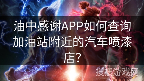 油中感谢APP如何查询加油站附近的汽车喷漆店？