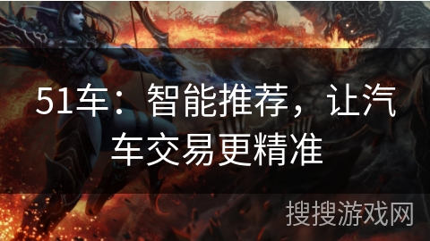 51车:智能推荐,让汽车交易更精准 51车:智能推荐,让汽车交易更精准