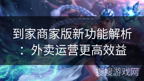 到家商家版新功能解析：外卖运营更高效益