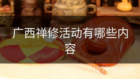 广西禅修活动有哪些内容