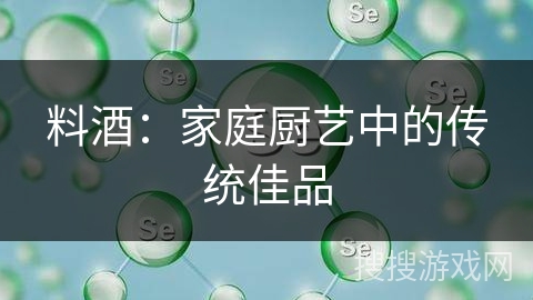 料酒：家庭厨艺中的传统佳品