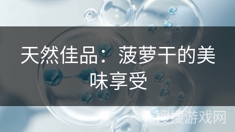 天然佳品：菠萝干的美味享受