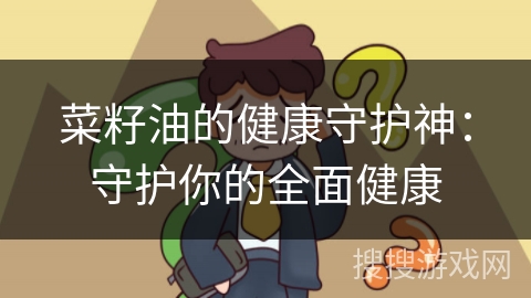 菜籽油的健康守护神：守护你的全面健康