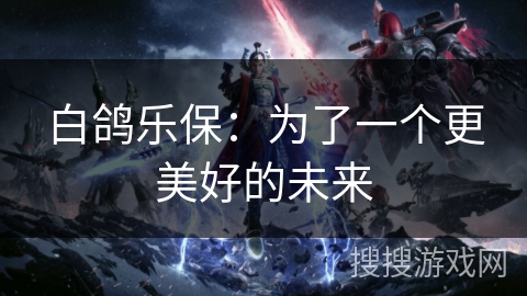 白鸽乐保:为了一个更美好的未来 白鸽乐保:为了一个更美好的未来