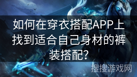 如何在穿衣搭配APP上找到适合自己身材的裤装搭配? 如何在穿衣搭配APP上找到适合自己身材的裤装搭配?