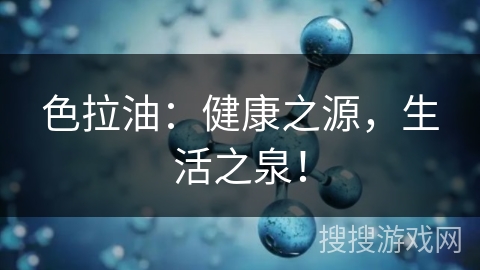 色拉油：健康之源，生活之泉！