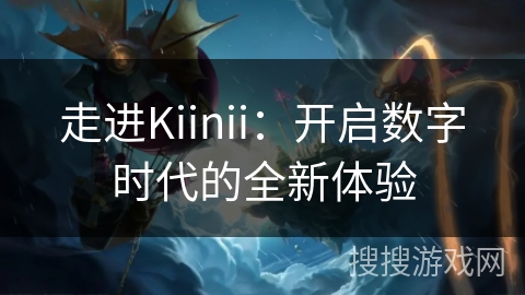 走进Kiinii：开启数字时代的全新体验