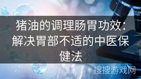 猪油的调理肠胃功效:解决胃部不适的中医保健法