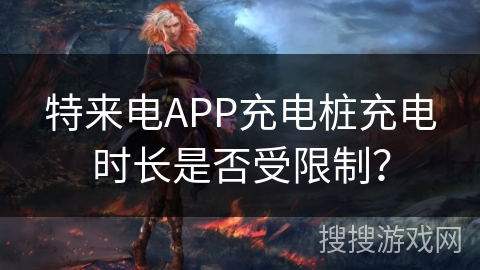 特来电APP充电桩充电时长是否受限制？