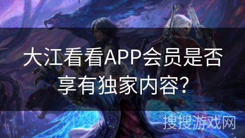 大江看看APP会员是否享有独家内容？