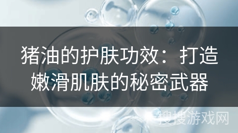 猪油的护肤功效：打造嫩滑肌肤的秘密武器
