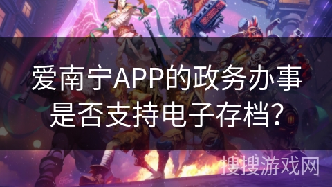 爱南宁APP的政务办事是否支持电子存档? 爱南宁APP的政务办事是否支持电子存档?