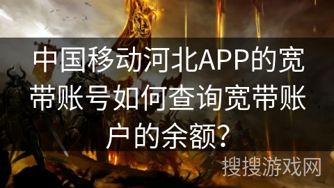 中国移动河北APP的宽带账号如何查询宽带账户的余额？
