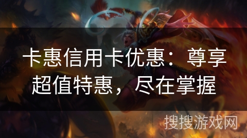 卡惠信用卡优惠：尊享超值特惠，尽在掌握