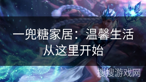 一兜糖家居：温馨生活从这里开始