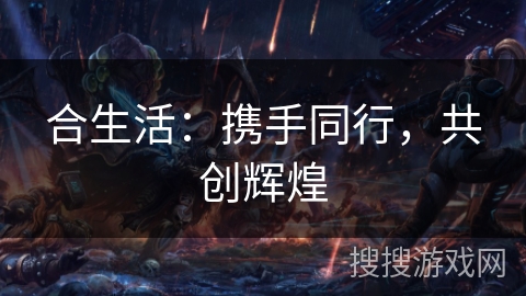 合生活:携手同行,共创辉煌 合生活:携手同行,共创辉煌