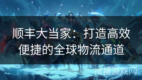 顺丰大当家:打造高效便捷的全球物流通道 顺丰大当家:打造高效便捷的全球物流通道