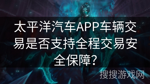 太平洋汽车APP车辆交易是否支持全程交易安全保障？