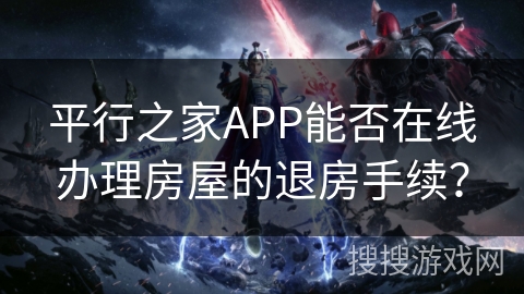 平行之家APP能否在线办理房屋的退房手续？