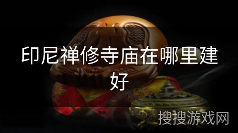 印尼禅修寺庙在哪里建好 印尼禅修寺庙在哪里建好